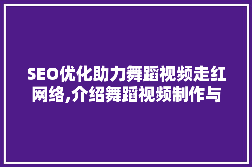 SEO优化助力舞蹈视频走红网络,介绍舞蹈视频制作与推广之路