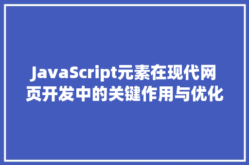 JavaScript元素在现代网页开发中的关键作用与优化步骤