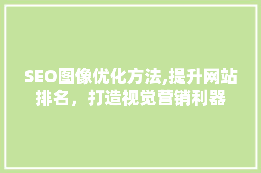 SEO图像优化方法,提升网站排名，打造视觉营销利器