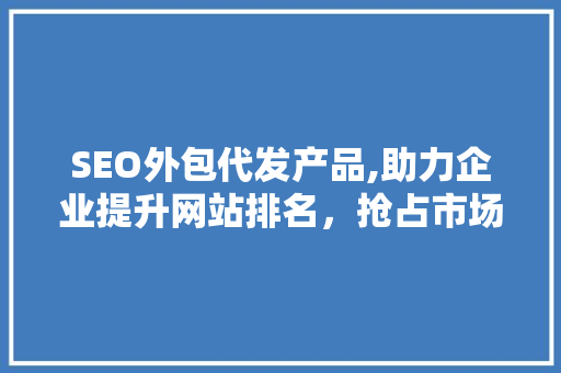 SEO外包代发产品,助力企业提升网站排名，抢占市场先机