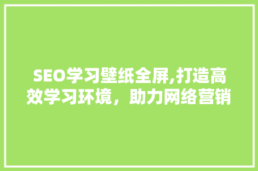 SEO学习壁纸全屏,打造高效学习环境，助力网络营销成长