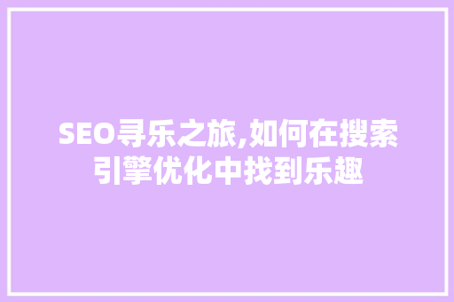 SEO寻乐之旅,如何在搜索引擎优化中找到乐趣