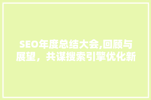 SEO年度总结大会,回顾与展望，共谋搜索引擎优化新篇章