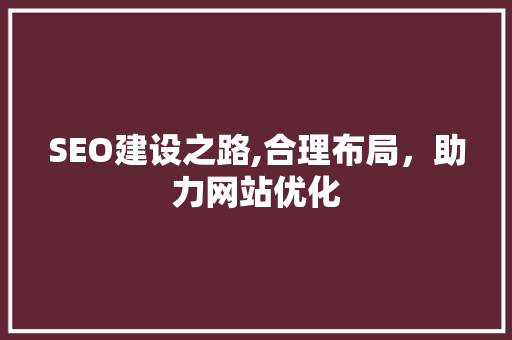 SEO建设之路,合理布局，助力网站优化