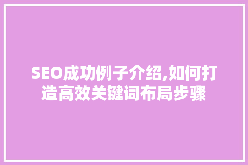 SEO成功例子介绍,如何打造高效关键词布局步骤