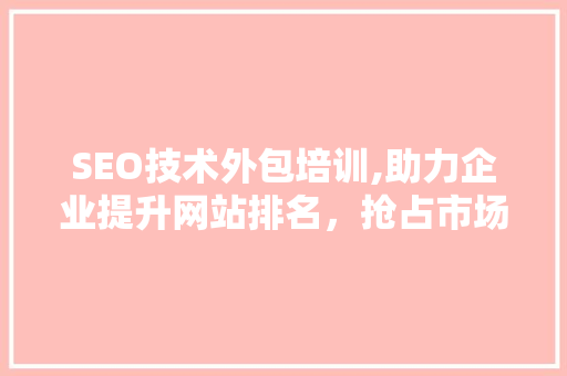 SEO技术外包培训,助力企业提升网站排名，抢占市场先机