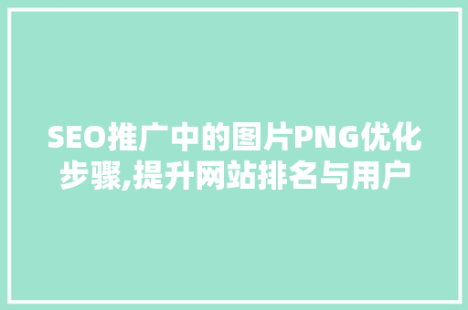 SEO推广中的图片PNG优化步骤,提升网站排名与用户体验的方法