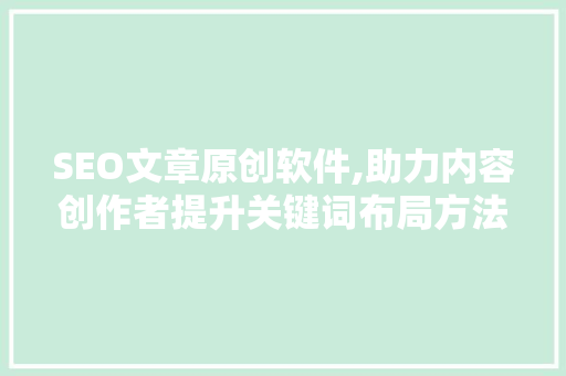SEO文章原创软件,助力内容创作者提升关键词布局方法