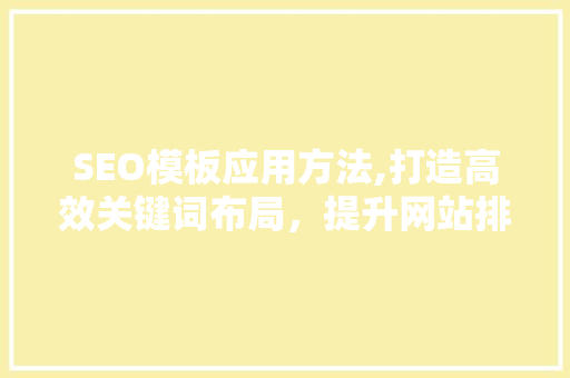 SEO模板应用方法,打造高效关键词布局，提升网站排名