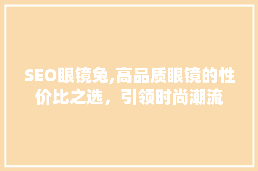 SEO眼镜兔,高品质眼镜的性价比之选，引领时尚潮流