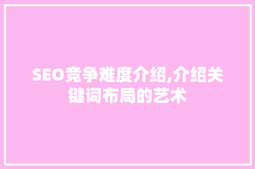SEO竞争难度介绍,介绍关键词布局的艺术