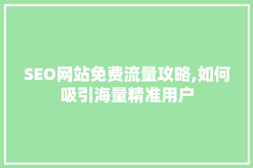 SEO网站免费流量攻略,如何吸引海量精准用户