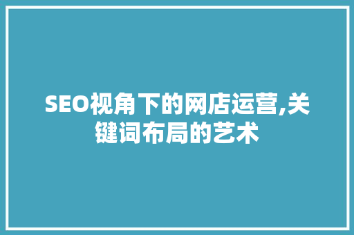 SEO视角下的网店运营,关键词布局的艺术