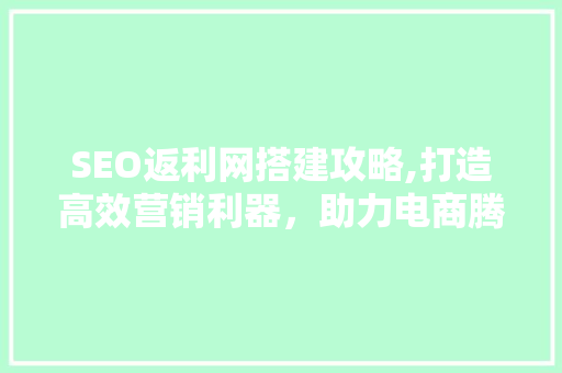 SEO返利网搭建攻略,打造高效营销利器，助力电商腾飞