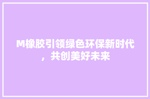 M橡胶引领绿色环保新时代，共创美好未来