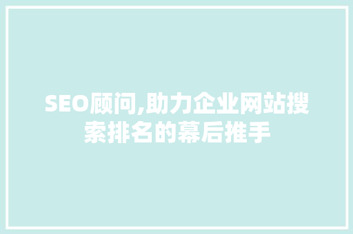 SEO顾问,助力企业网站搜索排名的幕后推手