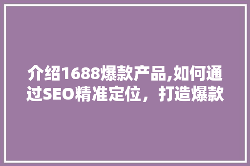 介绍1688爆款产品,如何通过SEO精准定位，打造爆款热销商品