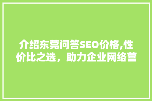 介绍东莞问答SEO价格,性价比之选，助力企业网络营销