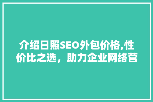 介绍日照SEO外包价格,性价比之选，助力企业网络营销腾飞