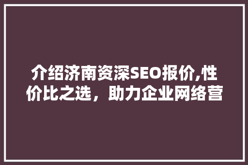 介绍济南资深SEO报价,性价比之选，助力企业网络营销腾飞