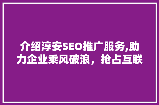 介绍淳安SEO推广服务,助力企业乘风破浪，抢占互联网市场制高点