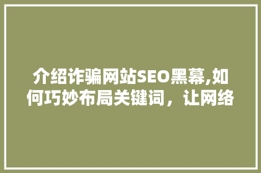 介绍诈骗网站SEO黑幕,如何巧妙布局关键词，让网络诈骗无孔不入  第1张