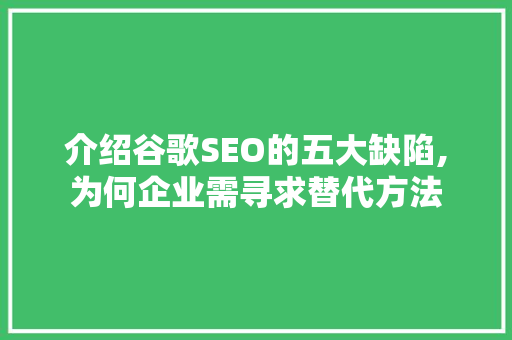 介绍谷歌SEO的五大缺陷,为何企业需寻求替代方法