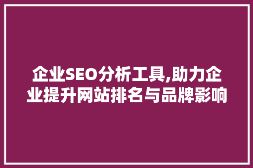 企业SEO分析工具,助力企业提升网站排名与品牌影响力