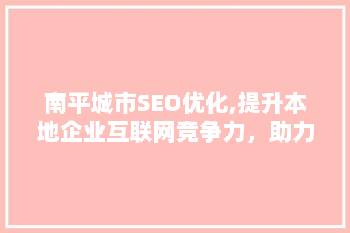 南平城市SEO优化,提升本地企业互联网竞争力，助力产业升级