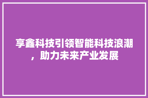 享鑫科技引领智能科技浪潮，助力未来产业发展