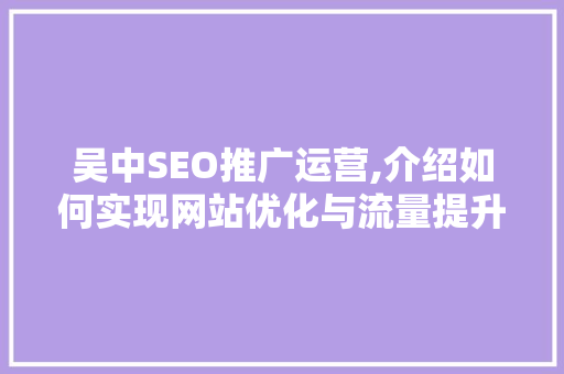 吴中SEO推广运营,介绍如何实现网站优化与流量提升