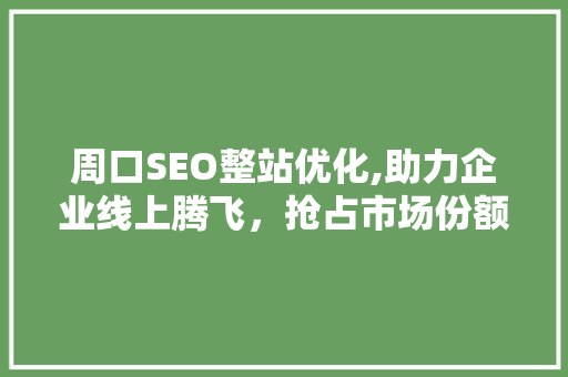 周口SEO整站优化,助力企业线上腾飞，抢占市场份额