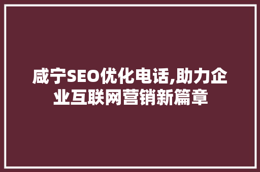 咸宁SEO优化电话,助力企业互联网营销新篇章