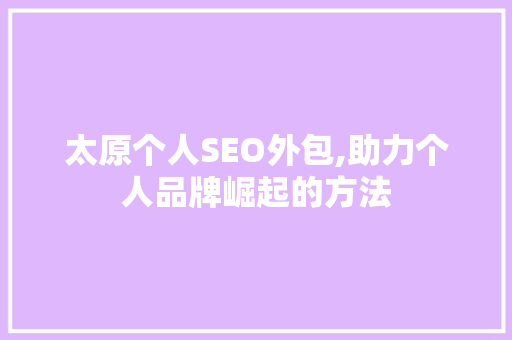 太原个人SEO外包,助力个人品牌崛起的方法