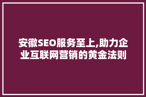 安徽SEO服务至上,助力企业互联网营销的黄金法则