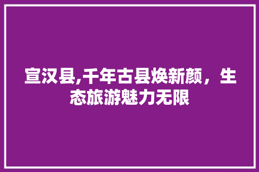 宣汉县,千年古县焕新颜，生态旅游魅力无限