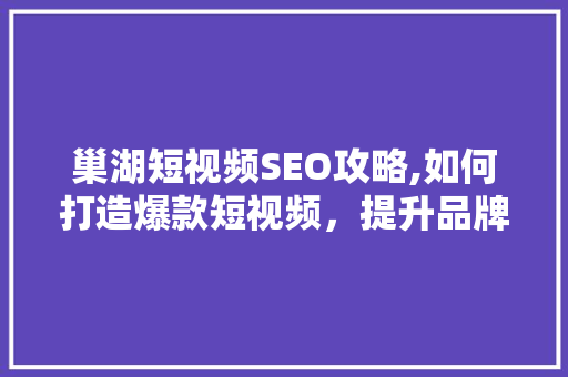 巢湖短视频SEO攻略,如何打造爆款短视频，提升品牌影响力