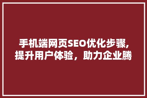 手机端网页SEO优化步骤,提升用户体验，助力企业腾飞