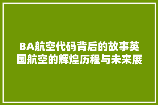 BA航空代码背后的故事英国航空的辉煌历程与未来展望