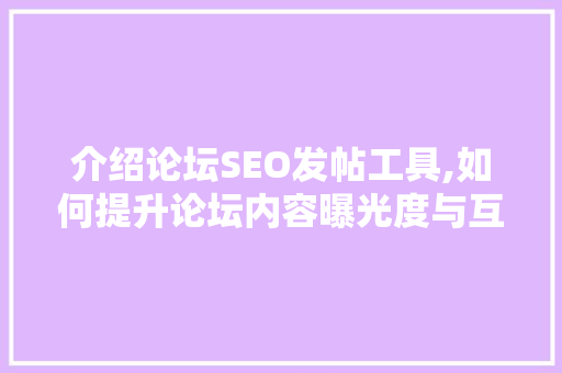 介绍论坛SEO发帖工具,如何提升论坛内容曝光度与互动性