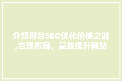 介绍邢台SEO优化价格之谜,合理布局，高效提升网站排名