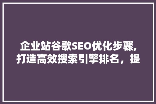 企业站谷歌SEO优化步骤,打造高效搜索引擎排名，提升品牌影响力