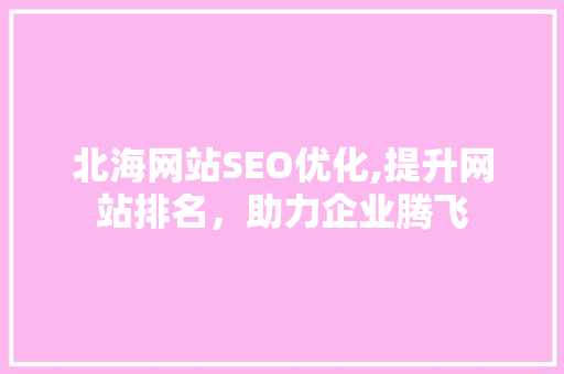 北海网站SEO优化,提升网站排名，助力企业腾飞