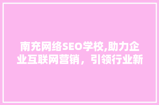 南充网络SEO学校,助力企业互联网营销，引领行业新风尚