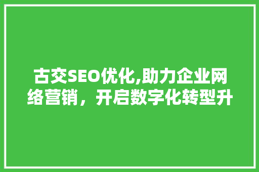 古交SEO优化,助力企业网络营销，开启数字化转型升级新篇章