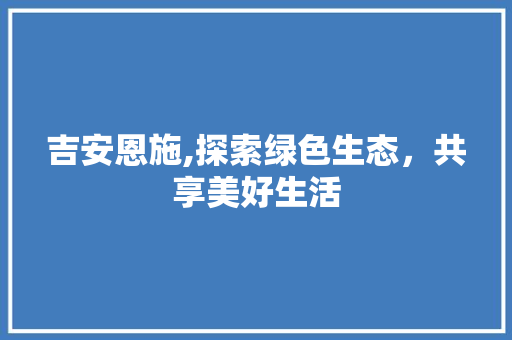 吉安恩施,探索绿色生态，共享美好生活