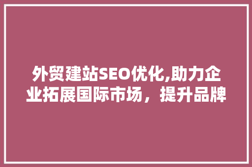 外贸建站SEO优化,助力企业拓展国际市场，提升品牌影响力