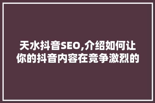 天水抖音SEO,介绍如何让你的抖音内容在竞争激烈的市场中脱颖而出