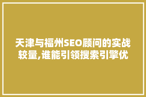 天津与福州SEO顾问的实战较量,谁能引领搜索引擎优化潮流