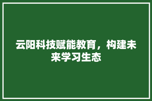 云阳科技赋能教育，构建未来学习生态